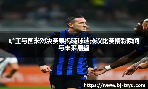 333体育旷工与国米对决赛果揭晓球迷热议比赛精彩瞬间与未来展望